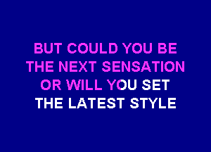 BUT COULD YOU BE
THE NEXT SENSATION
0R WILL YOU SET
THE LATEST STYLE