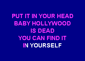 PUT IT IN YOUR HEAD
BABY HOLLYWOOD

IS DEAD
YOU CAN FIND IT
IN YOURSELF