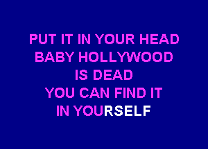 PUT IT IN YOUR HEAD
BABY HOLLYWOOD

IS DEAD
YOU CAN FIND IT
IN YOURSELF