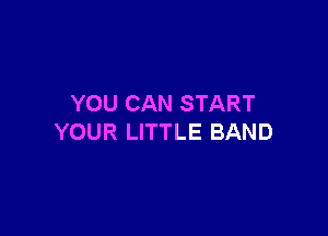 YOU CAN START

YOUR LITTLE BAND