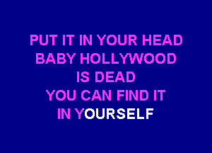 PUT IT IN YOUR HEAD
BABY HOLLYWOOD

IS DEAD
YOU CAN FIND IT
IN YOURSELF