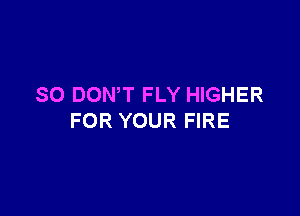 SO DON'T FLY HIGHER

FOR YOUR FIRE