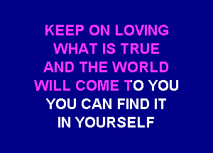KEEP ON LOVING
WHAT IS TRUE
AND THE WORLD

WILL COME TO YOU
YOU CAN FIND IT
IN YOURSELF