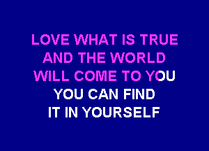 LOVE WHAT IS TRUE
AND THE WORLD
WILL COME TO YOU
YOU CAN FIND
IT IN YOURSELF