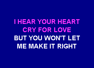 l HEAR YOUR HEART
CRY FOR LOVE
BUT YOU WON'T LET
ME MAKE IT RIGHT