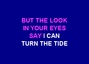 BUT THE LOOK
IN YOUR EYES

SAY I CAN
TURN THE TIDE