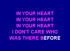 IN YOUR HEART
IN YOUR HEART
IN YOUR HEART
I DON'T CARE WHO
WAS THERE BEFORE

g