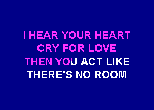 l HEAR YOUR HEART
CRY FOR LOVE
THEN YOU ACT LIKE
THERE'S N0 ROOM