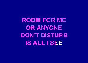 ROOM FOR ME
OR ANYONE

DON'T DISTURB
IS ALL I SEE