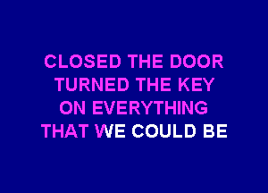CLOSED THE DOOR
TURNED THE KEY
0N EVERYTHING

THAT WE COULD BE