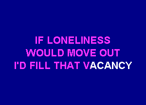 IF LONELINESS

WOULD MOVE OUT
I'D FILL THAT VACANCY