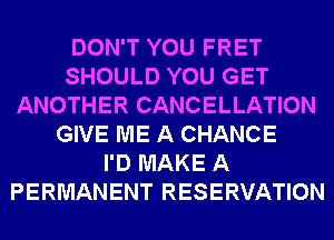 DON'T YOU FRET
SHOULD YOU GET
ANOTHER CANCELLATION
GIVE ME A CHANCE
I'D MAKE A
PERMANENT RESERVATION