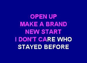 OPEN UP
MAKE A BRAND

NEW START
I DON'T CARE WHO
STAYED BEFORE