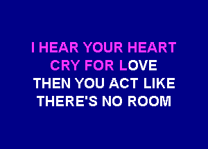 l HEAR YOUR HEART
CRY FOR LOVE
THEN YOU ACT LIKE
THERE'S N0 ROOM