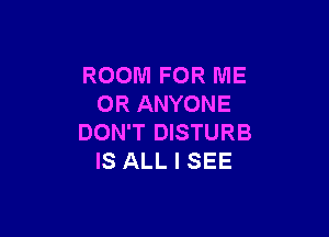 ROOM FOR ME
OR ANYONE

DON'T DISTURB
IS ALL I SEE