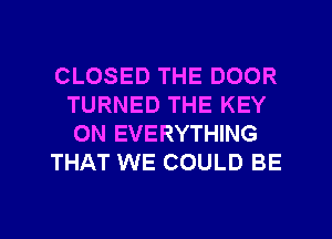 CLOSED THE DOOR
TURNED THE KEY
0N EVERYTHING

THAT WE COULD BE