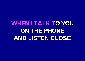 WHEN I TALK TO YOU

ON THE PHONE
AND LISTEN CLOSE