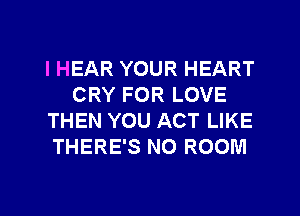 l HEAR YOUR HEART
CRY FOR LOVE
THEN YOU ACT LIKE
THERE'S N0 ROOM