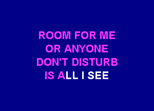 ROOM FOR ME
OR ANYONE

DON'T DISTURB
IS ALL I SEE