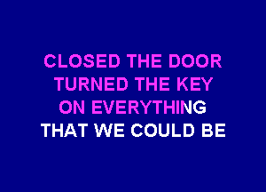 CLOSED THE DOOR
TURNED THE KEY
0N EVERYTHING

THAT WE COULD BE