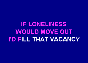 IF LONELINESS

WOULD MOVE OUT
I'D FILL THAT VACANCY