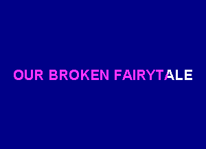 OUR BROKEN FAIRYTALE