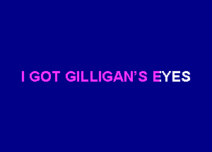 I GOT GILLIGAWS EYES