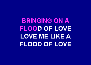 BRINGING ON A
FLOOD OF LOVE

LOVE ME LIKE A
FLOOD OF LOVE