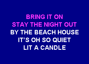 BRING IT ON
STAY THE NIGHT OUT
BY THE BEACH HOUSE

ITS 0H SO QUIET
LIT A CANDLE