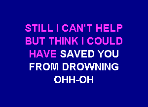 STILL I CANT HELP
BUT THINK I COULD

HAVE SAVED YOU
FROM BROWNING
OHH-OH