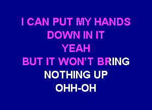 I CAN PUT MY HANDS
DOWN IN IT
YEAH

BUT IT WONW BRING
NOTHING UP
OHH-OH