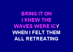 BRING IT ON

I KNEW THE
WAVES WERE ICY
WHEN I FELT THEM
ALL RETREATING

g