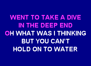 WENT TO TAKE A DIVE
IN THE DEEP END
0H WHAT WAS I THINKING
BUT YOU CANT
HOLD ON TO WATER