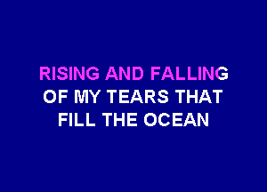 RISING AND FALLING

OF MY TEARS THAT
FILL THE OCEAN