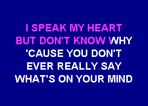I SPEAK MY HEART
BUT DON'T KNOW WHY
'CAUSE YOU DON'T
EVER REALLY SAY
WHAT'S ON YOUR MIND