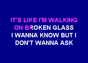 IT'S LIKE I'M WALKING
0N BROKEN GLASS

I WANNA KNOW BUT I
DON'T WANNA ASK