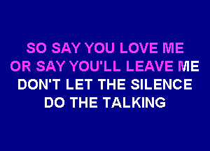 SO SAY YOU LOVE ME
OR SAY YOU'LL LEAVE ME
DON'T LET THE SILENCE
DO THE TALKING