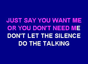 JUST SAY YOU WANT ME

OR YOU DON'T NEED ME

DON'T LET THE SILENCE
DO THE TALKING