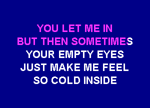 YOU LET ME IN
BUT THEN SOMETIMES
YOUR EMPTY EYES
JUST MAKE ME FEEL
SO COLD INSIDE