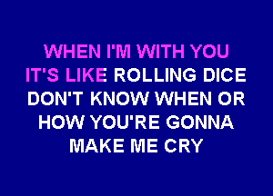 WHEN I'M WITH YOU
IT'S LIKE ROLLING DICE
DON'T KNOW WHEN 0R

HOW YOU'RE GONNA

MAKE ME CRY