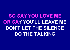 SO SAY YOU LOVE ME
OR SAY YOU'LL LEAVE ME
DON'T LET THE SILENCE
DO THE TALKING