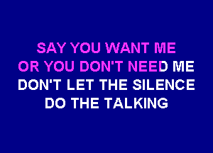 SAY YOU WANT ME
OR YOU DON'T NEED ME
DON'T LET THE SILENCE

DO THE TALKING
