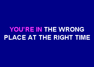 YOURE IN THE WRONG

PLACE AT THE RIGHT TIME