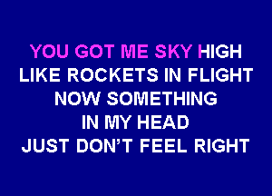 YOU GOT ME SKY HIGH
LIKE ROCKETS IN FLIGHT
NOW SOMETHING
IN MY HEAD
JUST DONW FEEL RIGHT