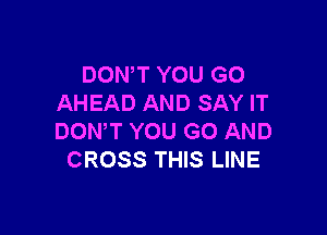 DON T YOU GO
AHEAD AND SAY IT

DOWT YOU GO AND
CROSS THIS LINE