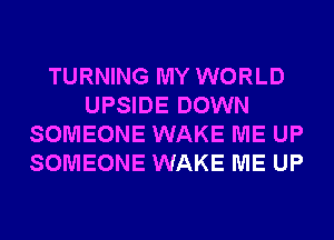 TURNING MY WORLD
UPSIDE DOWN
SOMEONE WAKE ME UP
SOMEONE WAKE ME UP