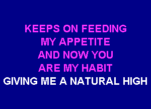 KEEPS 0N FEEDING
MY APPETITE
AND NOW YOU
ARE MY HABIT
GIVING ME A NATURAL HIGH