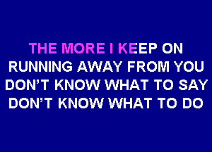 THE MORE I KEEP ON
RUNNING AWAY FROM YOU
DONW KNOW WHAT TO SAY
DONW KNOW WHAT TO DO