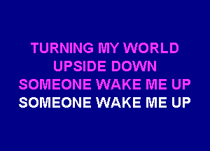 TURNING MY WORLD
UPSIDE DOWN
SOMEONE WAKE ME UP
SOMEONE WAKE ME UP