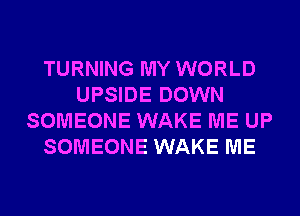 TURNING MY WORLD
UPSIDE DOWN
SOMEONE WAKE ME UP
SOMEONE WAKE ME